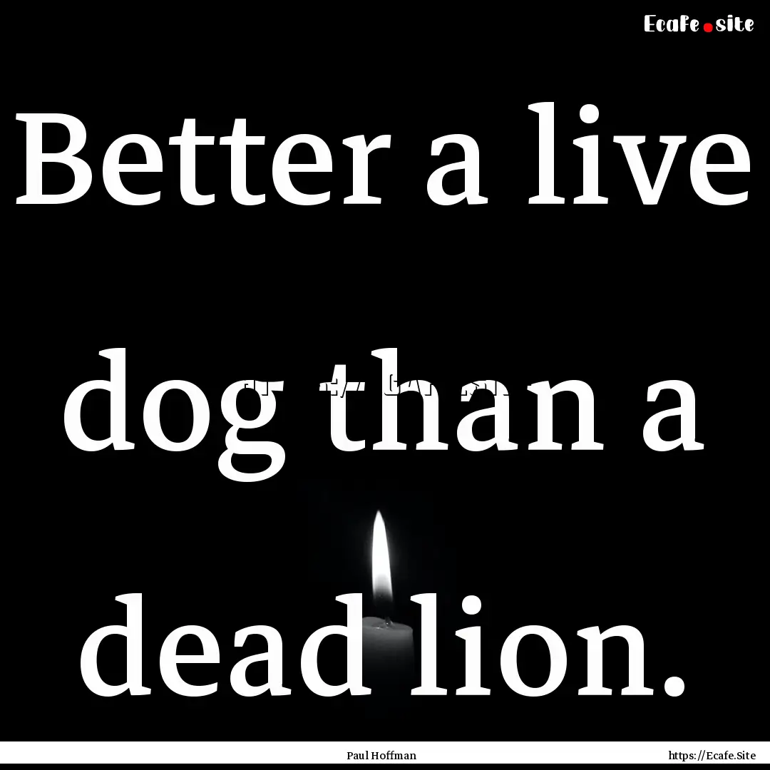 Better a live dog than a dead lion. : Quote by Paul Hoffman