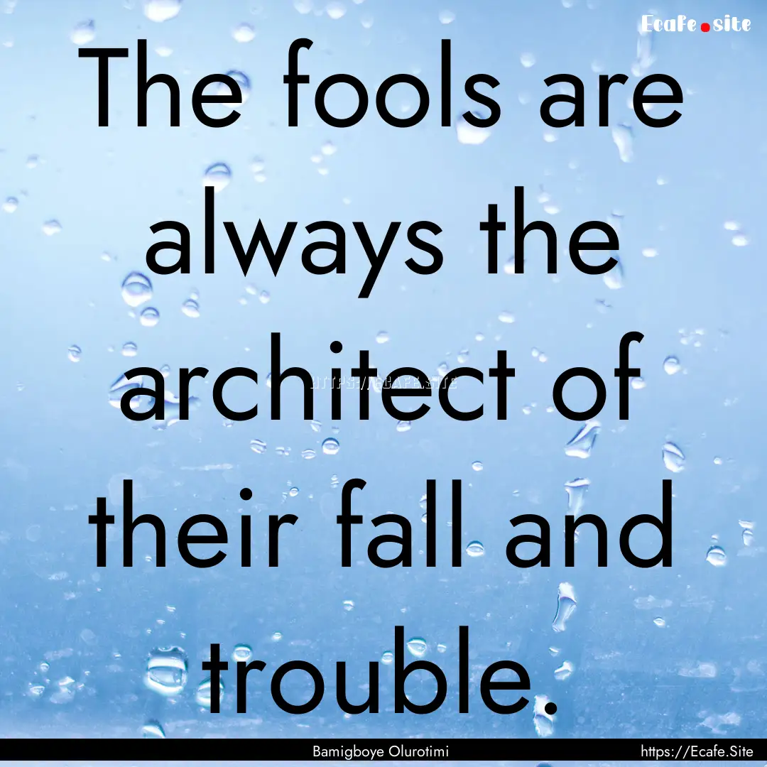 The fools are always the architect of their.... : Quote by Bamigboye Olurotimi