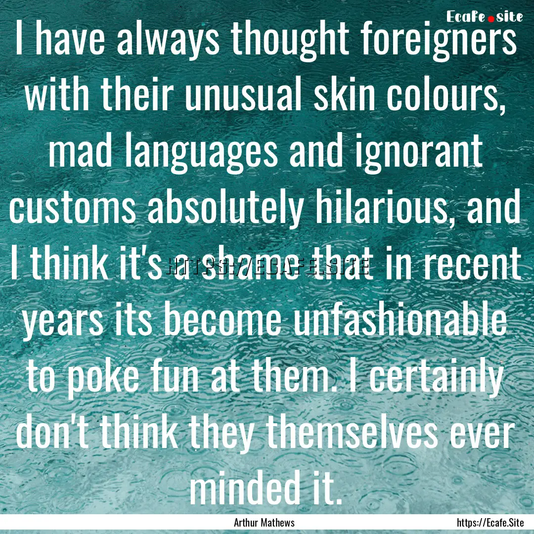 I have always thought foreigners with their.... : Quote by Arthur Mathews