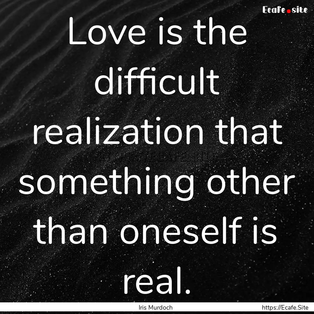 Love is the difficult realization that something.... : Quote by Iris Murdoch