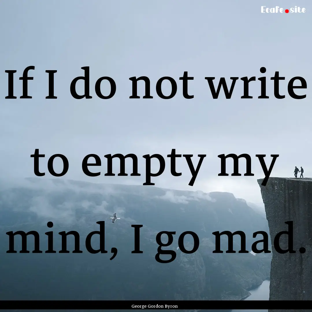 If I do not write to empty my mind, I go.... : Quote by George Gordon Byron