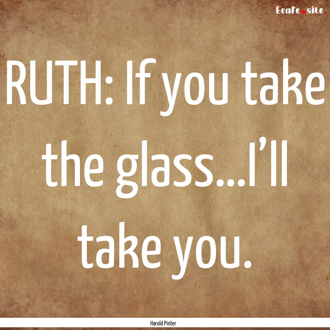 RUTH: If you take the glass…I’ll take.... : Quote by Harold Pinter