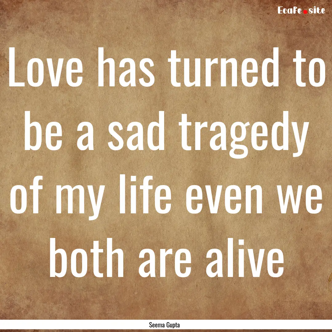 Love has turned to be a sad tragedy of my.... : Quote by Seema Gupta