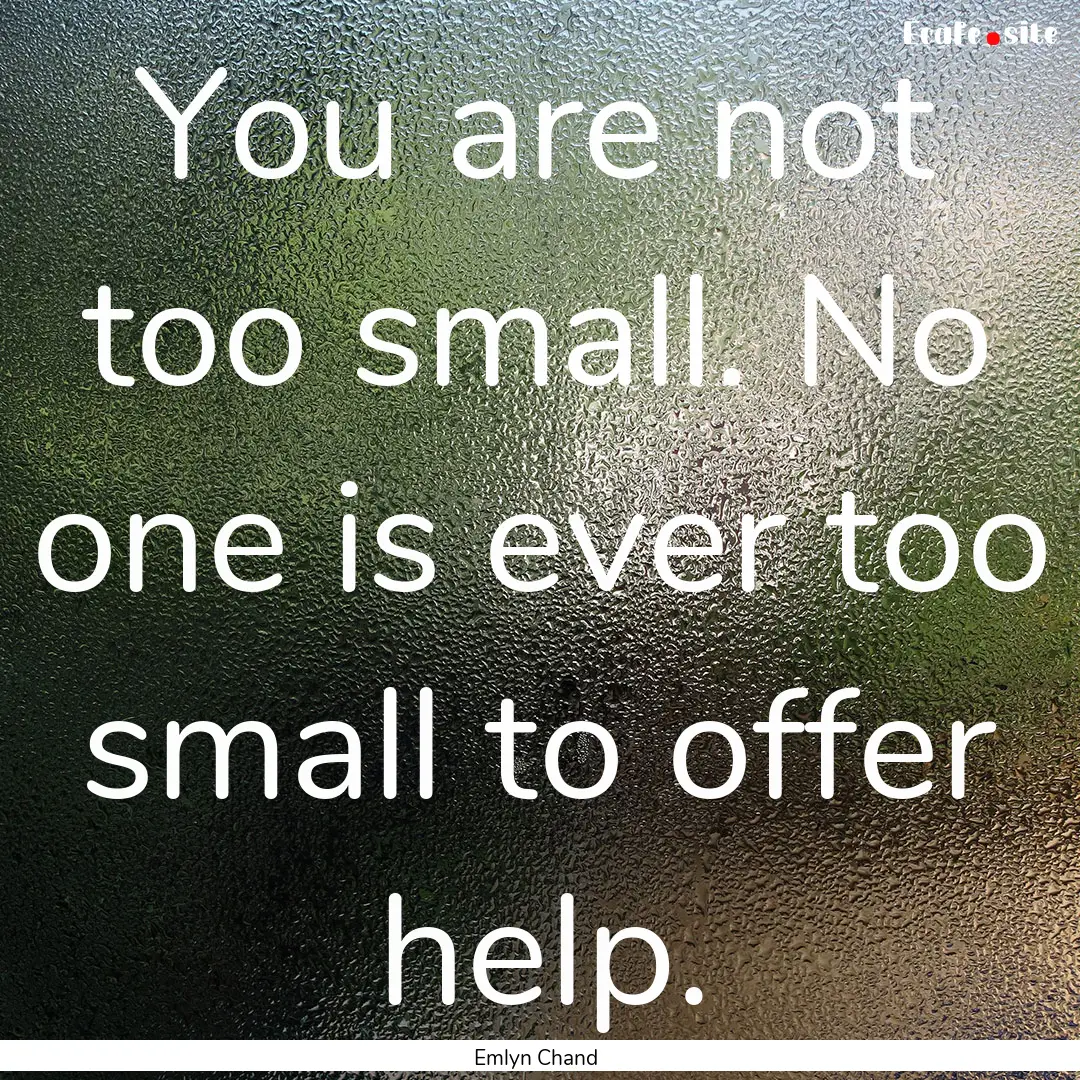 You are not too small. No one is ever too.... : Quote by Emlyn Chand