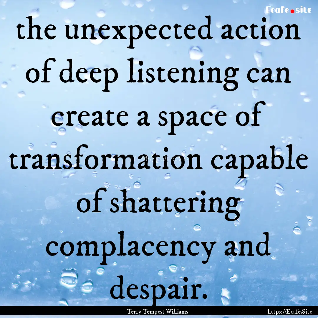 the unexpected action of deep listening can.... : Quote by Terry Tempest Williams