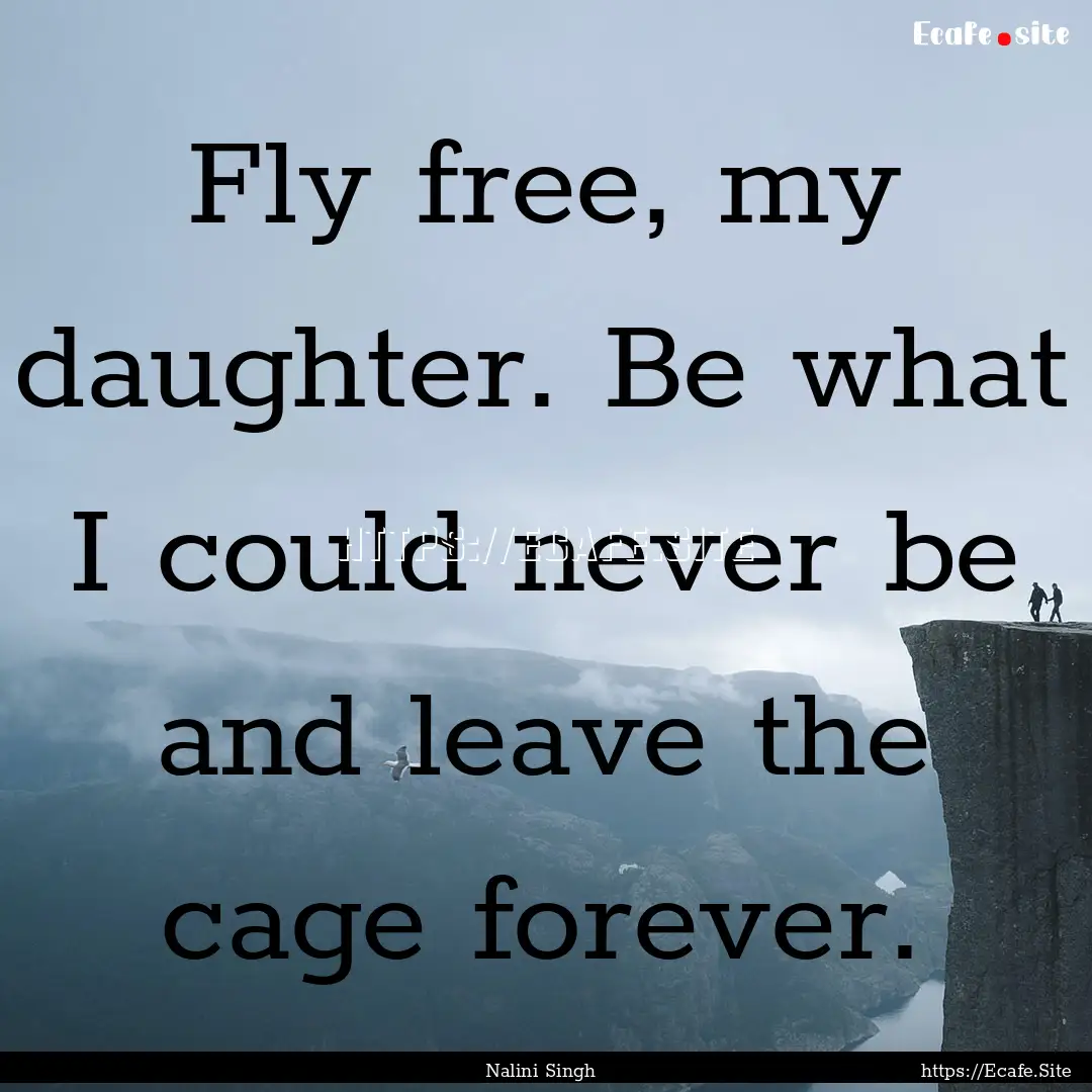 Fly free, my daughter. Be what I could never.... : Quote by Nalini Singh