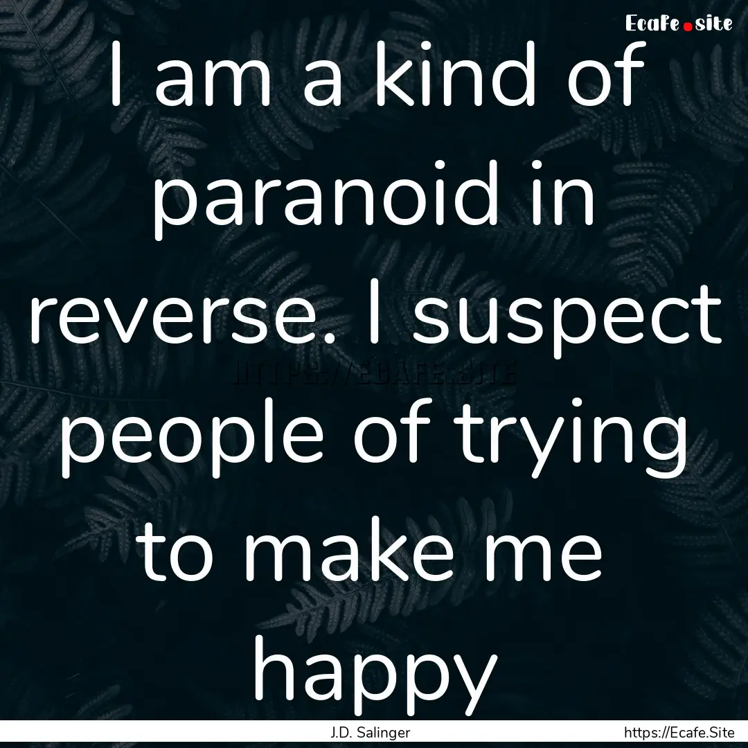 I am a kind of paranoid in reverse. I suspect.... : Quote by J.D. Salinger