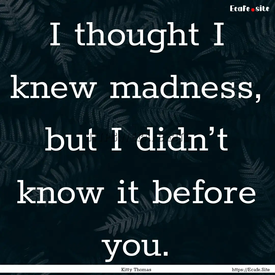 I thought I knew madness, but I didn’t.... : Quote by Kitty Thomas