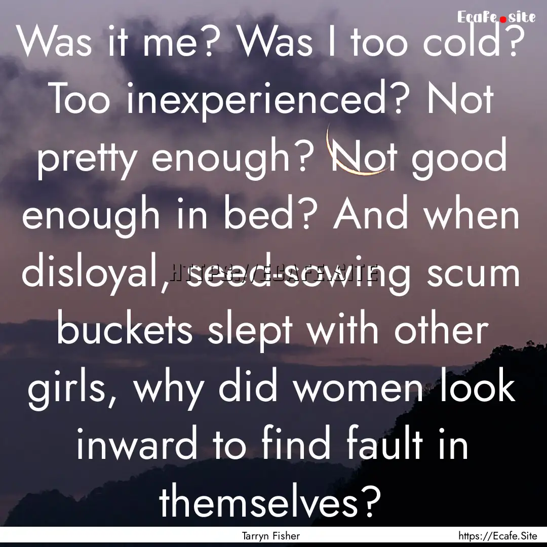 Was it me? Was I too cold? Too inexperienced?.... : Quote by Tarryn Fisher