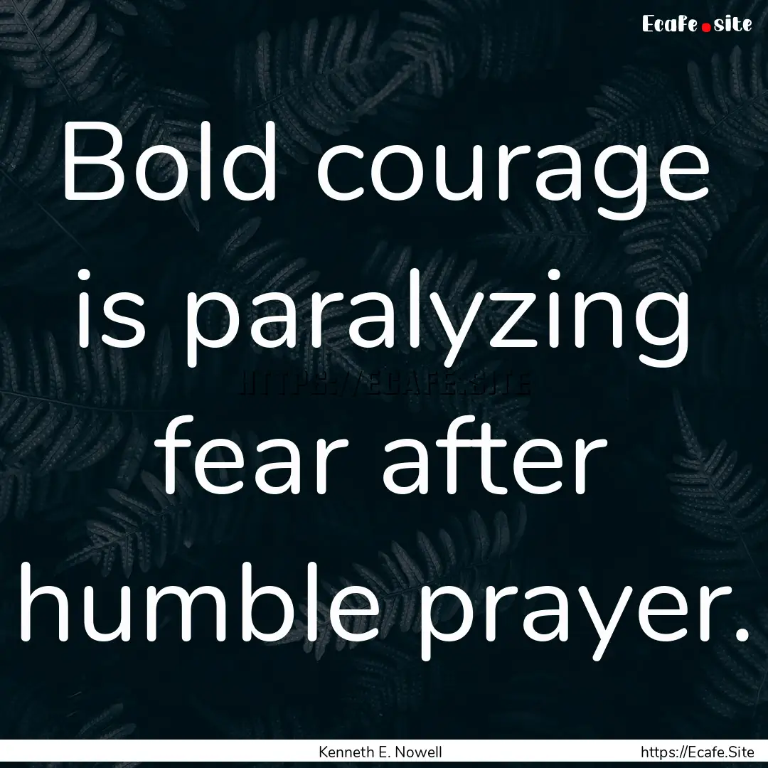 Bold courage is paralyzing fear after humble.... : Quote by Kenneth E. Nowell