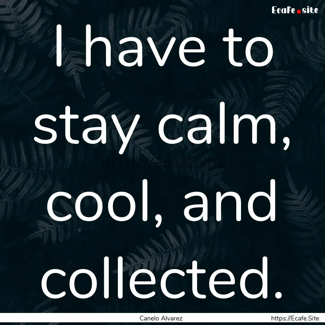 I have to stay calm, cool, and collected..... : Quote by Canelo Alvarez