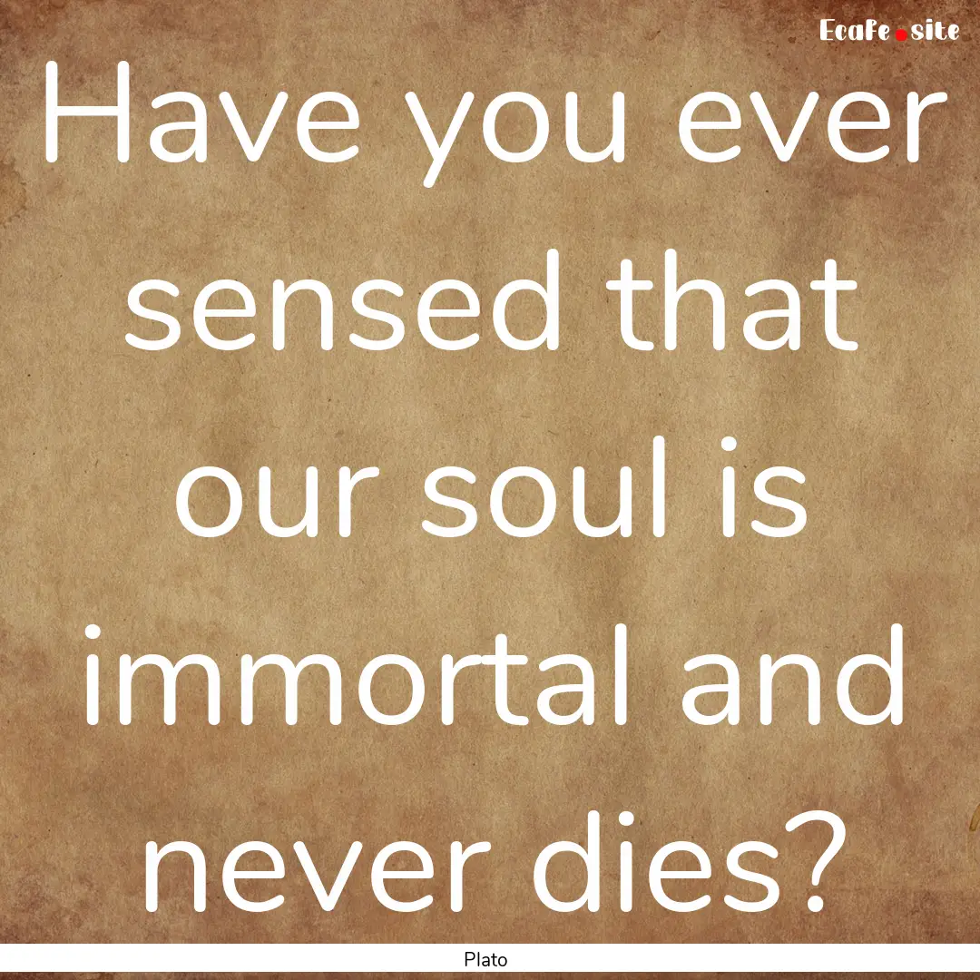 Have you ever sensed that our soul is immortal.... : Quote by Plato