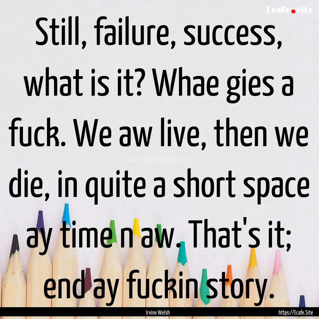 Still, failure, success, what is it? Whae.... : Quote by Irvine Welsh