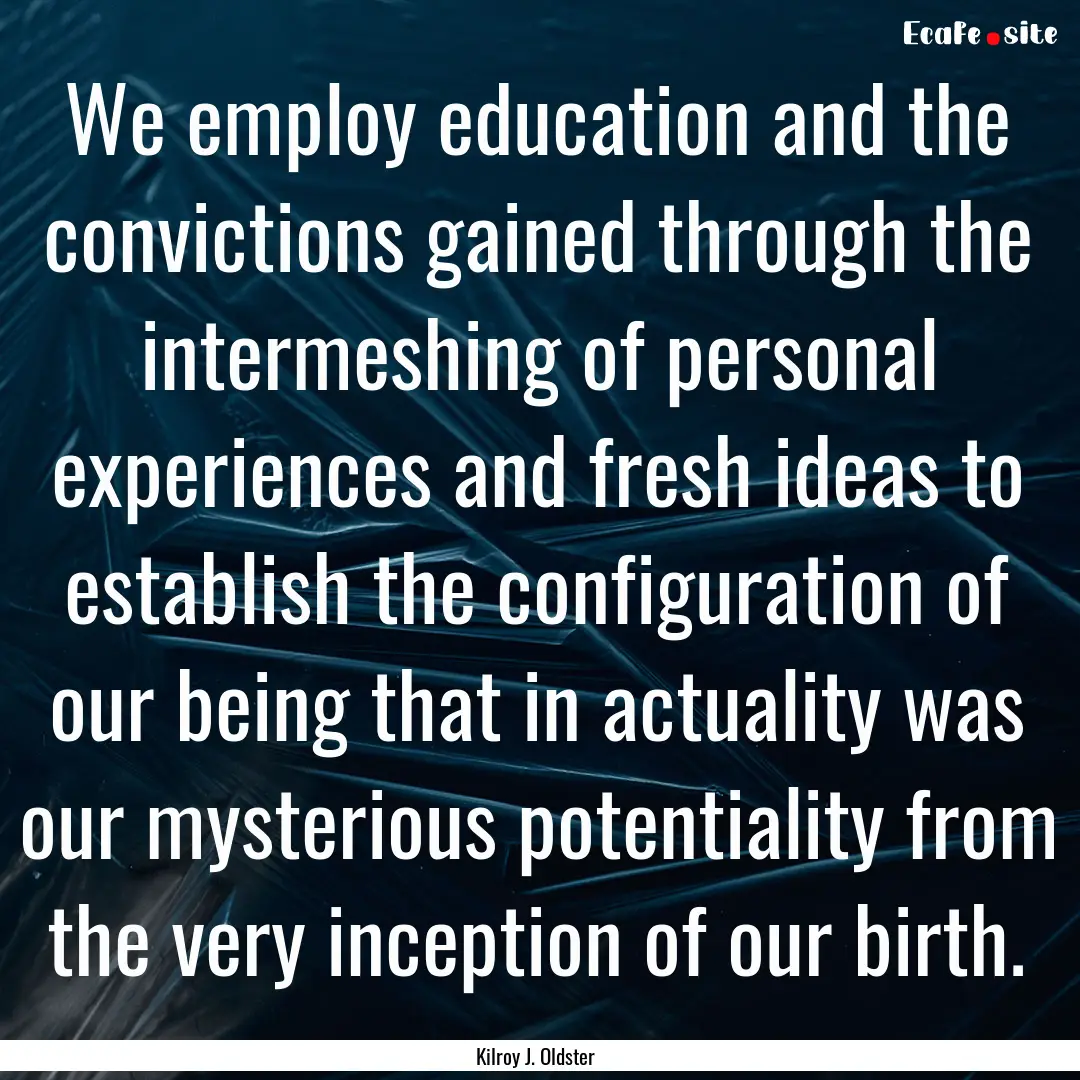 We employ education and the convictions gained.... : Quote by Kilroy J. Oldster