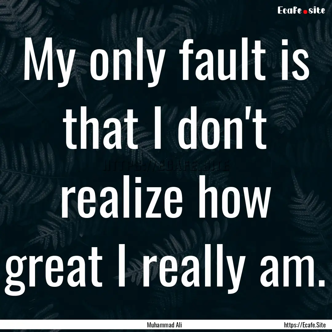 My only fault is that I don't realize how.... : Quote by Muhammad Ali