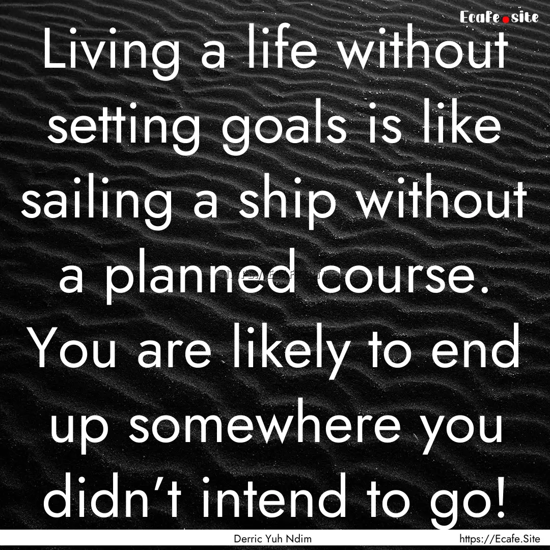 Living a life without setting goals is like.... : Quote by Derric Yuh Ndim