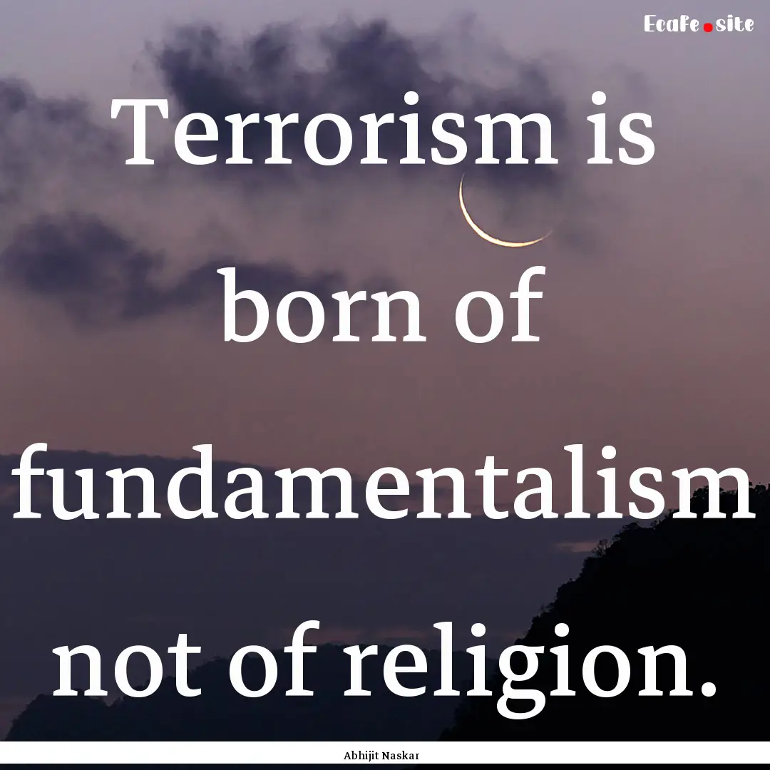 Terrorism is born of fundamentalism not of.... : Quote by Abhijit Naskar