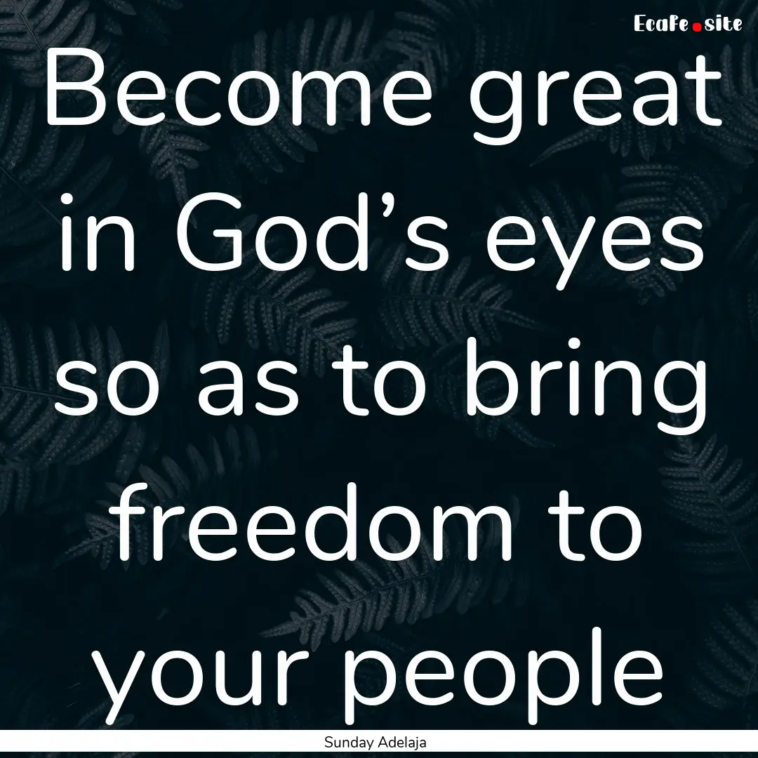 Become great in God’s eyes so as to bring.... : Quote by Sunday Adelaja