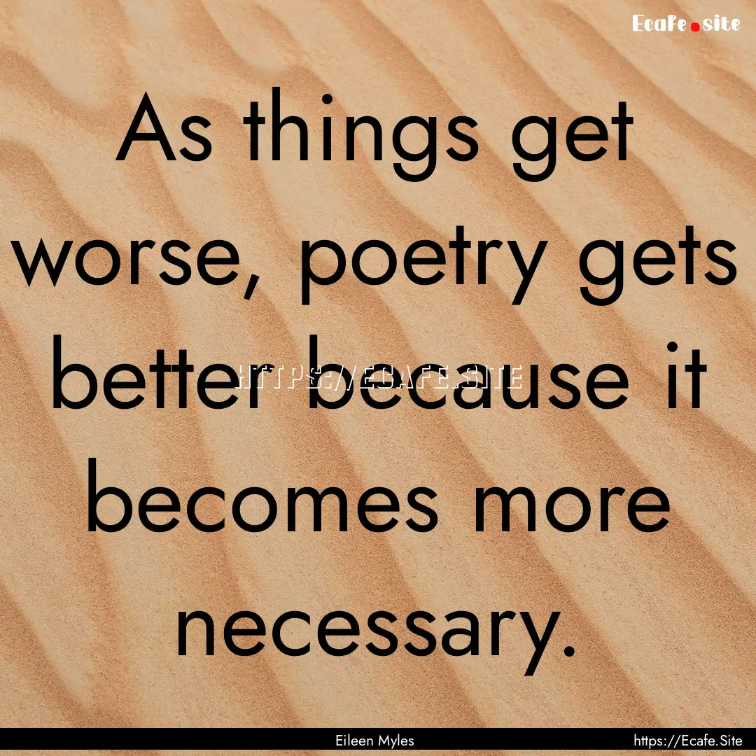 As things get worse, poetry gets better because.... : Quote by Eileen Myles