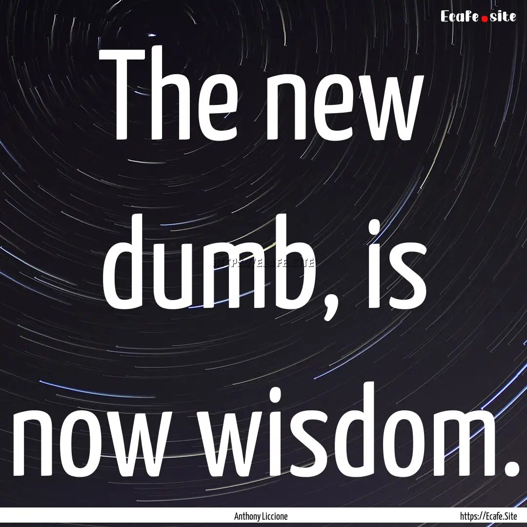 The new dumb, is now wisdom. : Quote by Anthony Liccione