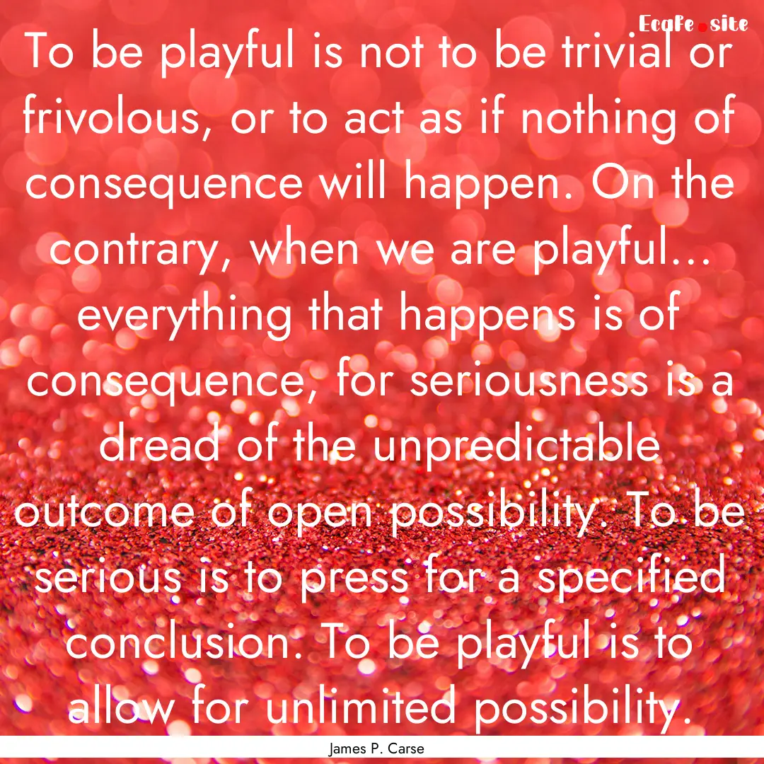 To be playful is not to be trivial or frivolous,.... : Quote by James P. Carse