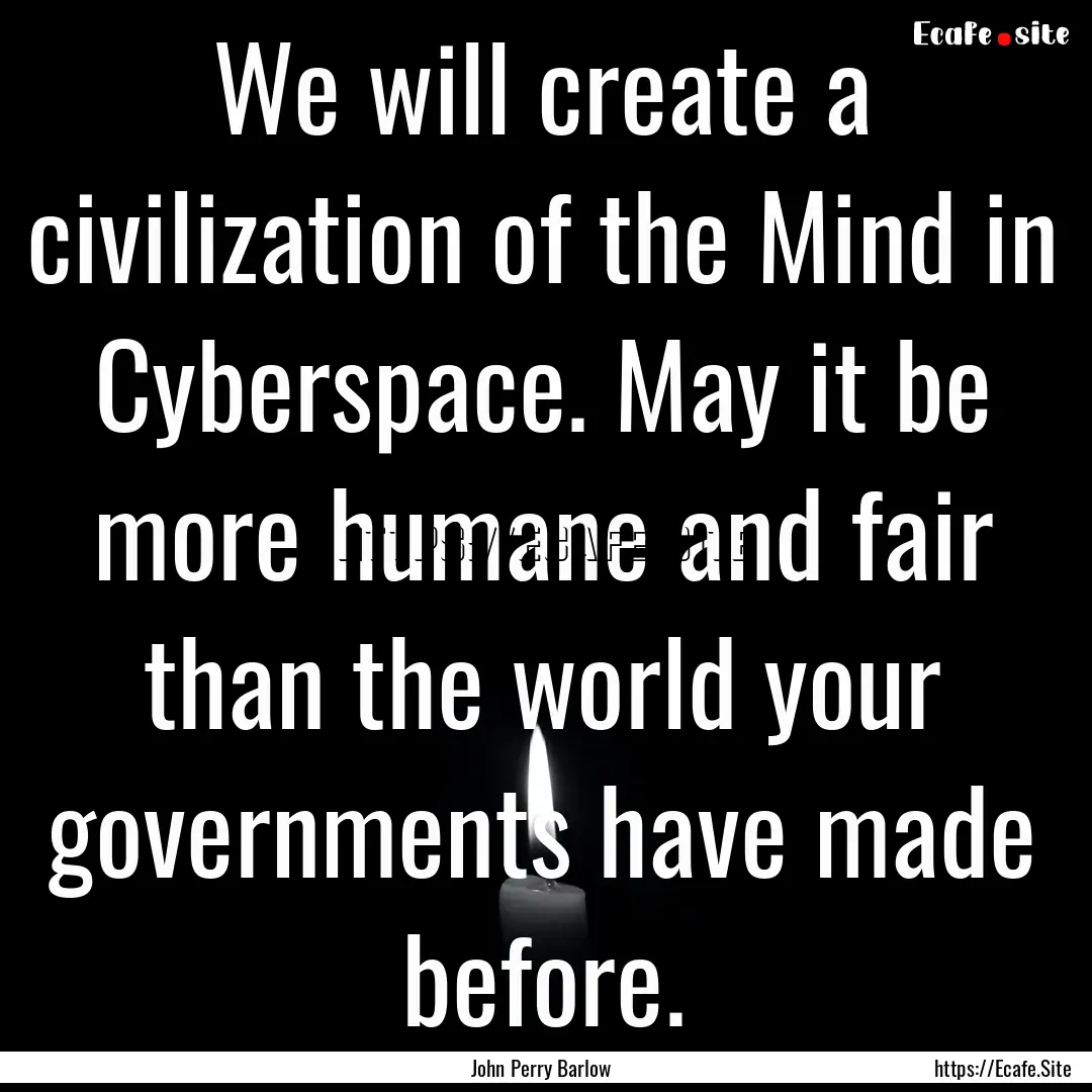 We will create a civilization of the Mind.... : Quote by John Perry Barlow