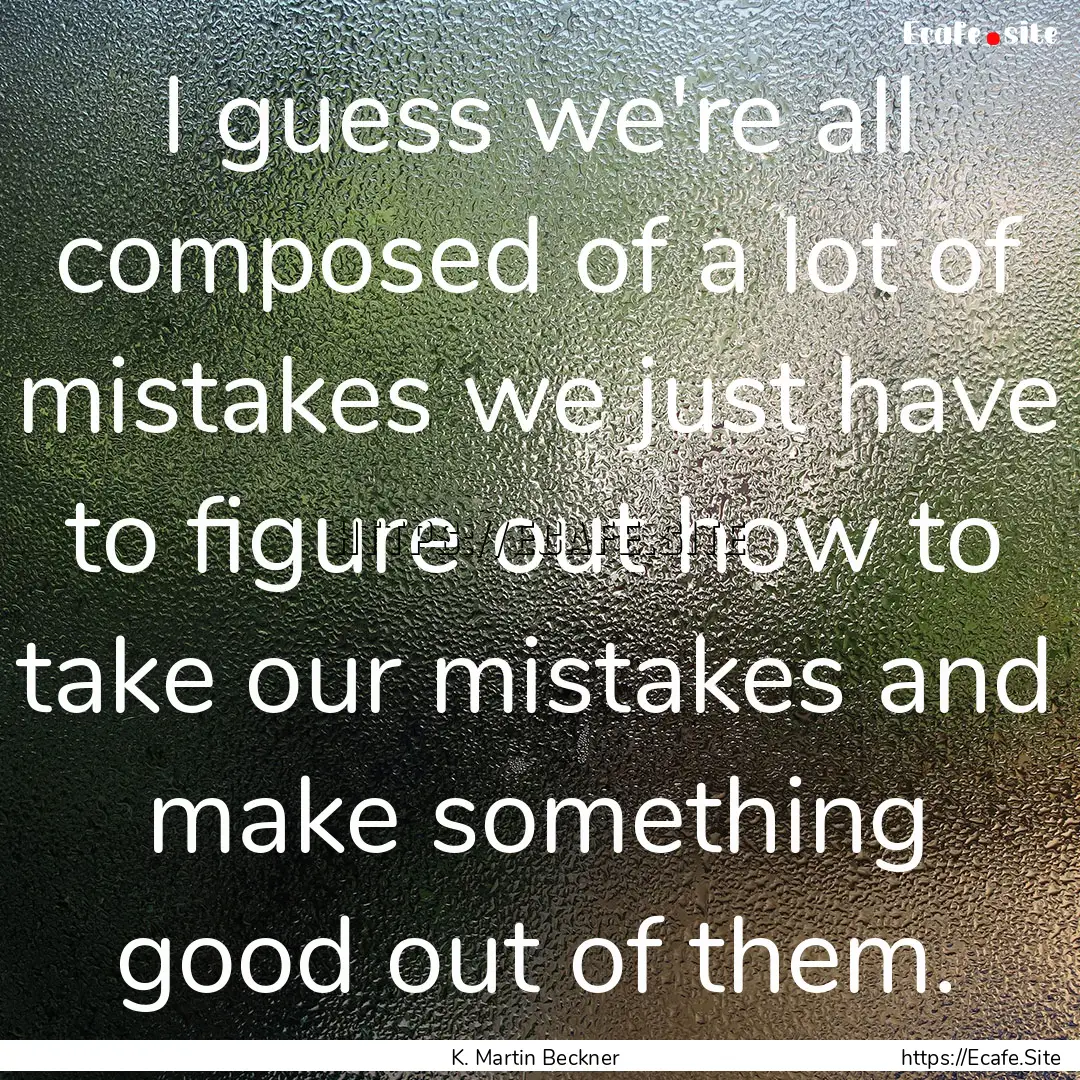 I guess we're all composed of a lot of mistakes.... : Quote by K. Martin Beckner