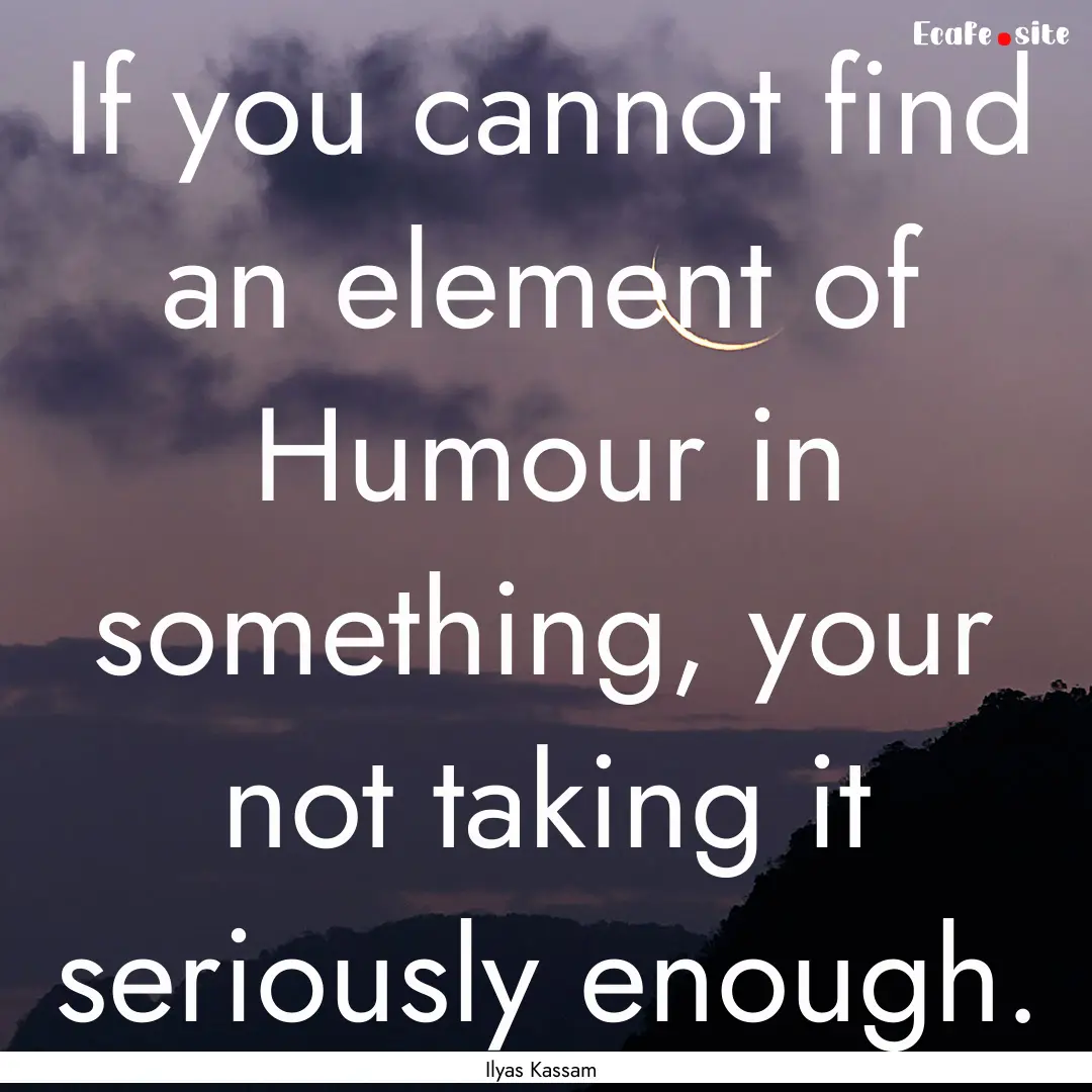 If you cannot find an element of Humour in.... : Quote by Ilyas Kassam