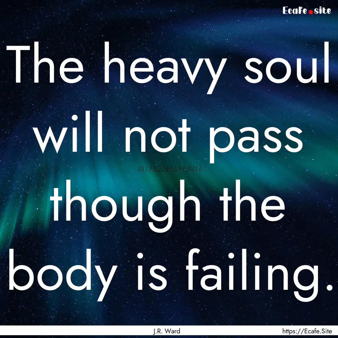 The heavy soul will not pass though the body.... : Quote by J.R. Ward