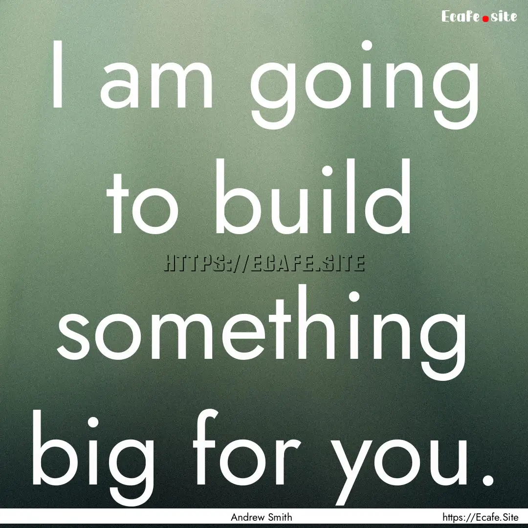 I am going to build something big for you..... : Quote by Andrew Smith