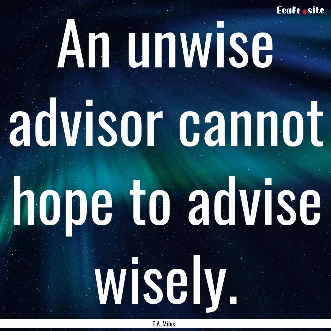 An unwise advisor cannot hope to advise wisely..... : Quote by T.A. Miles