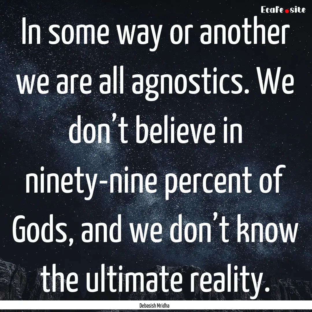 In some way or another we are all agnostics..... : Quote by Debasish Mridha