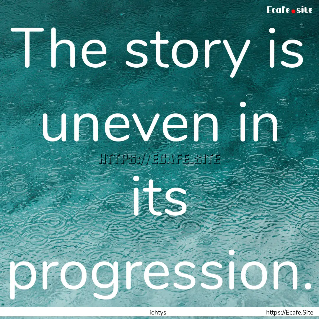 The story is uneven in its progression. : Quote by ichtys