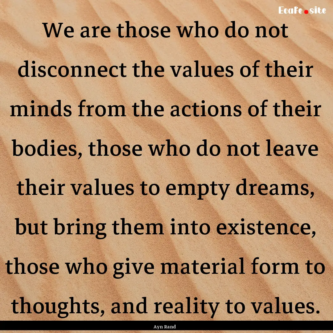 We are those who do not disconnect the values.... : Quote by Ayn Rand