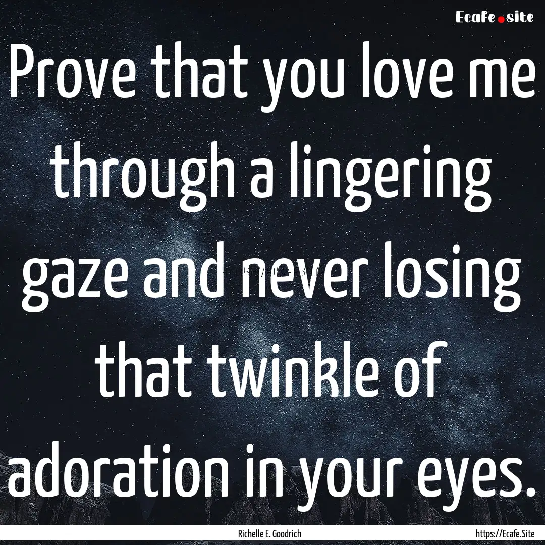 Prove that you love me through a lingering.... : Quote by Richelle E. Goodrich