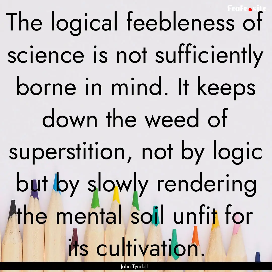 The logical feebleness of science is not.... : Quote by John Tyndall