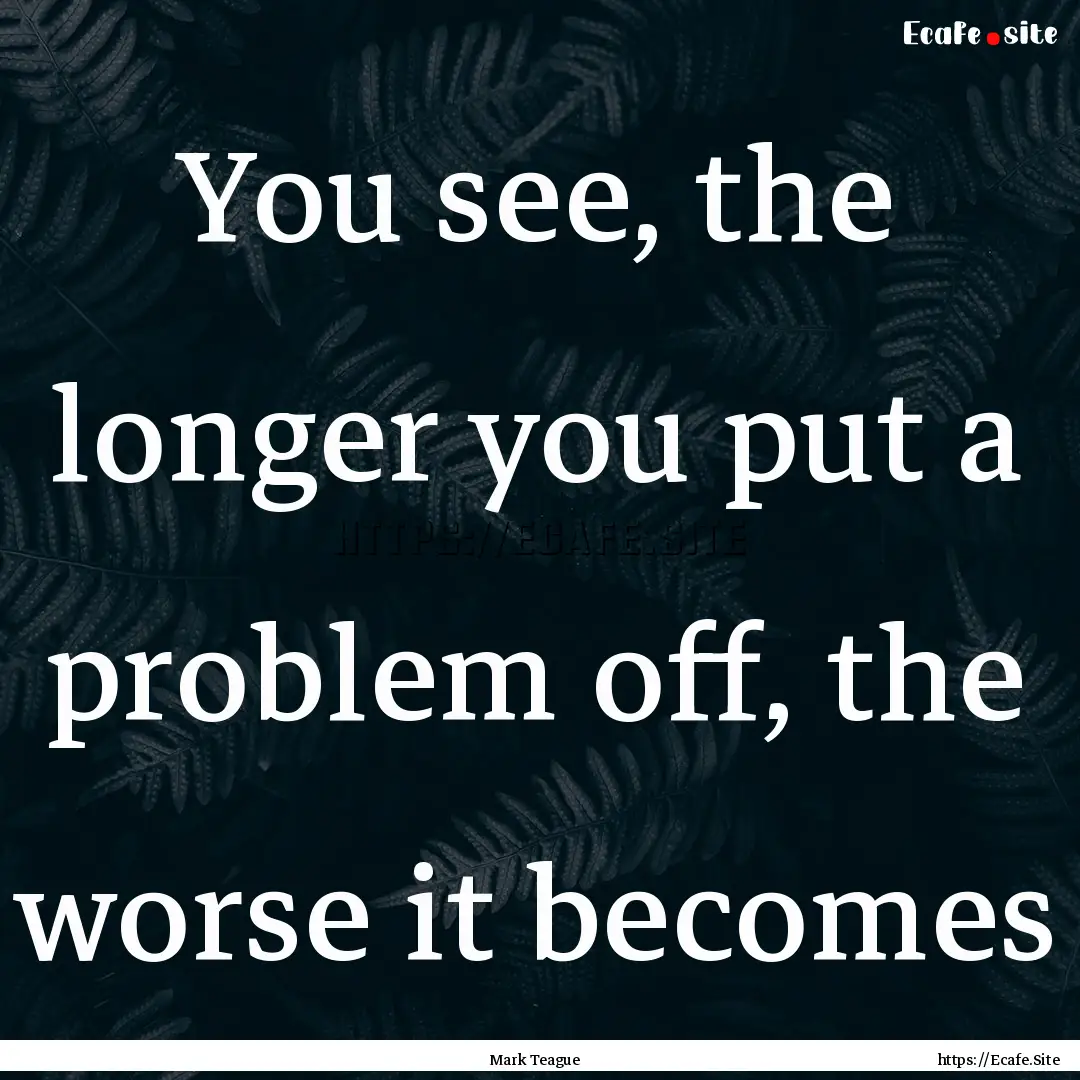 You see, the longer you put a problem off,.... : Quote by Mark Teague