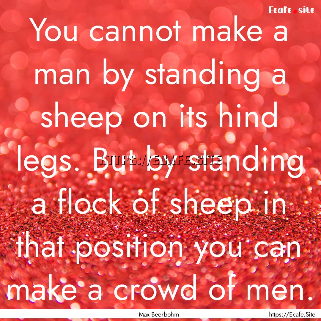 You cannot make a man by standing a sheep.... : Quote by Max Beerbohm