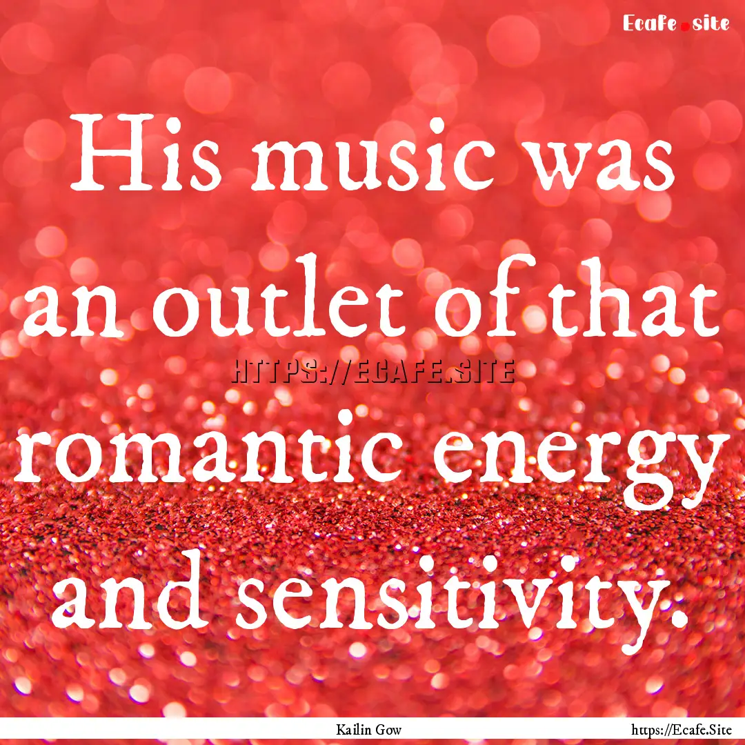 His music was an outlet of that romantic.... : Quote by Kailin Gow