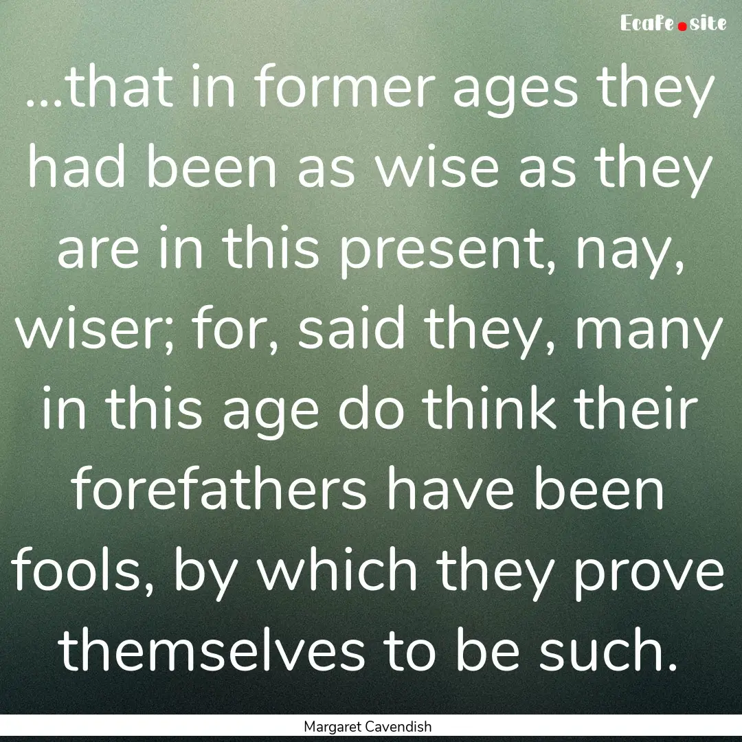 ...that in former ages they had been as wise.... : Quote by Margaret Cavendish