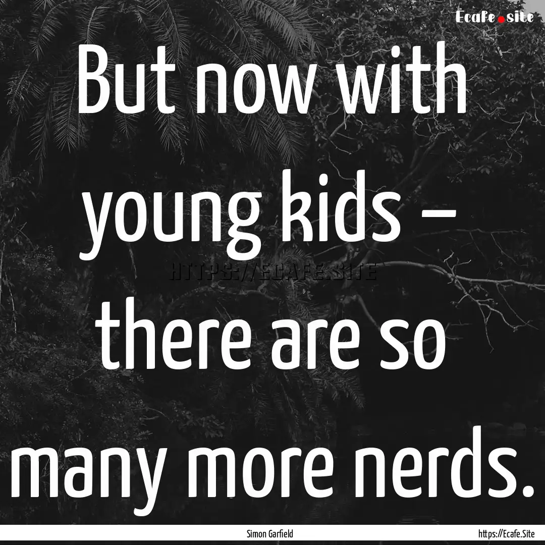 But now with young kids – there are so.... : Quote by Simon Garfield