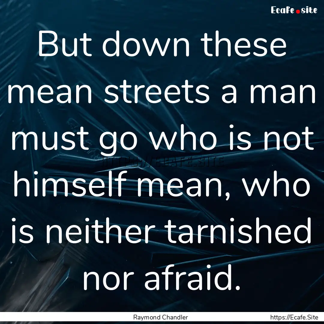 But down these mean streets a man must go.... : Quote by Raymond Chandler