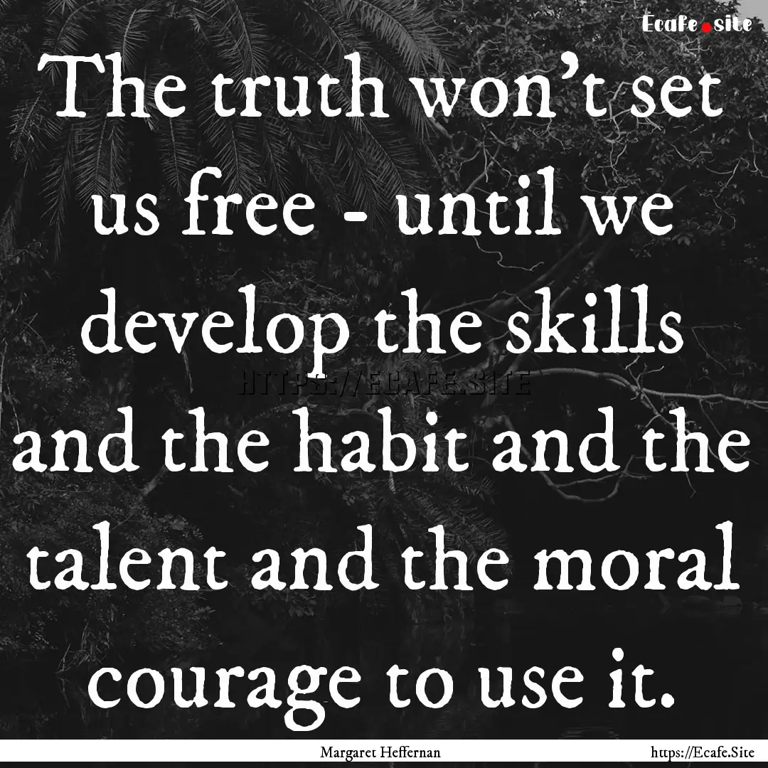 The truth won't set us free - until we develop.... : Quote by Margaret Heffernan