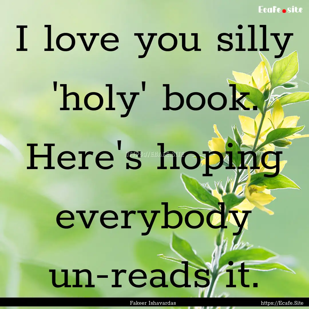 I love you silly 'holy' book. Here's hoping.... : Quote by Fakeer Ishavardas