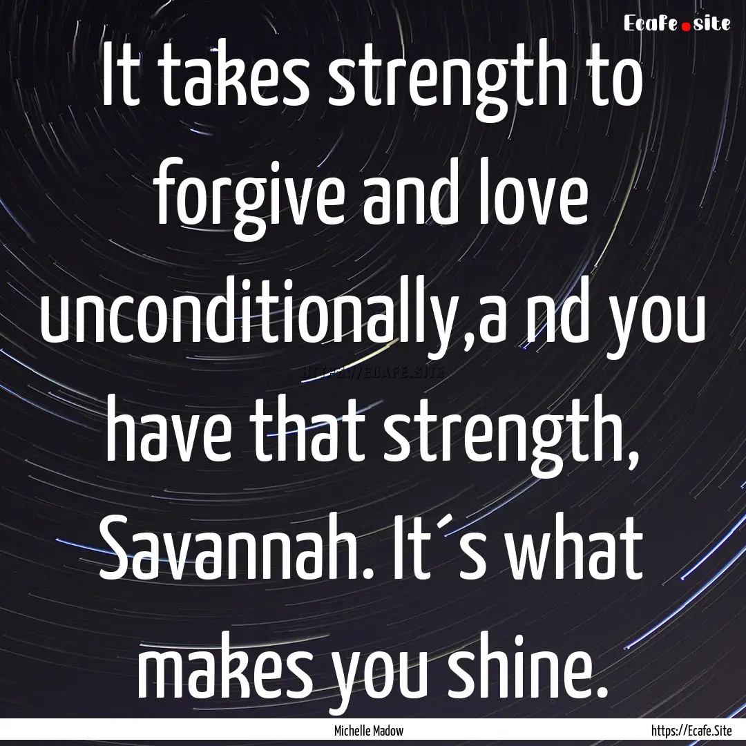 It takes strength to forgive and love unconditionally,a.... : Quote by Michelle Madow