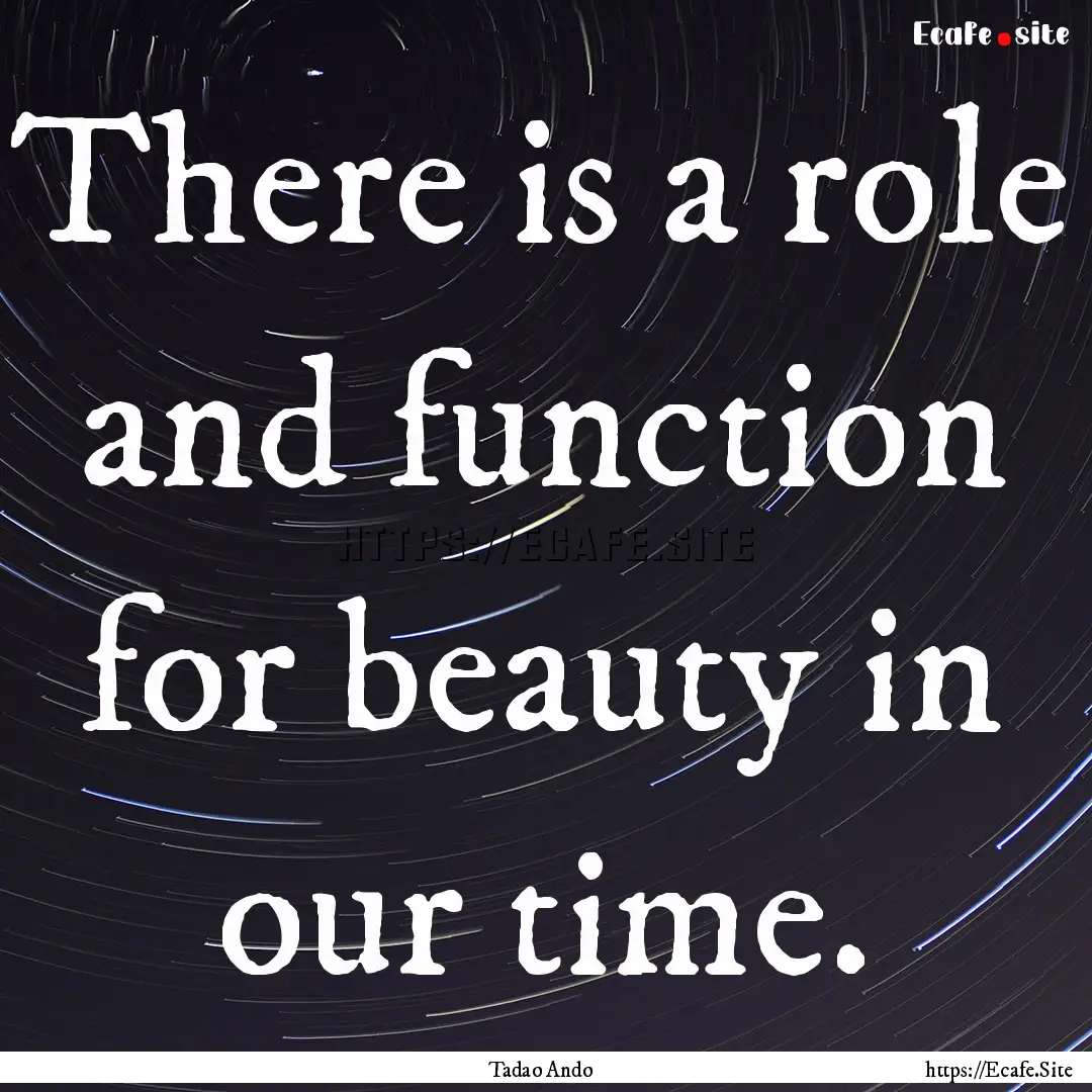 There is a role and function for beauty in.... : Quote by Tadao Ando