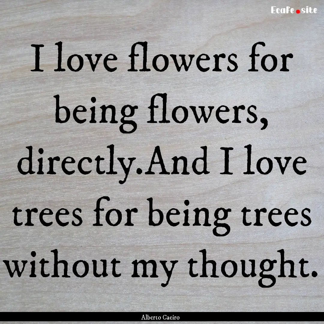 I love flowers for being flowers, directly.And.... : Quote by Alberto Caeiro