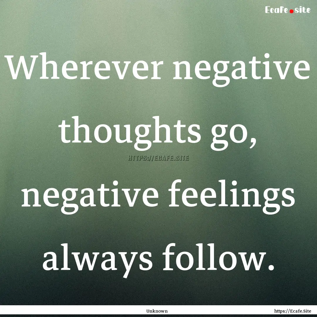 Wherever negative thoughts go, negative feelings.... : Quote by Unknown