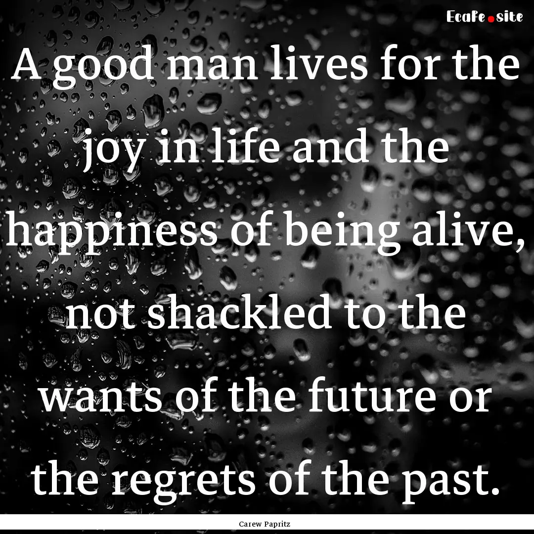 A good man lives for the joy in life and.... : Quote by Carew Papritz