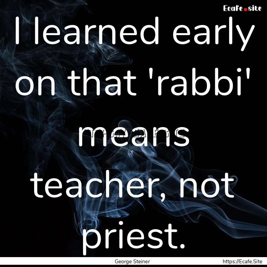 I learned early on that 'rabbi' means teacher,.... : Quote by George Steiner